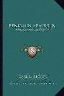 Benjamin Franklin: A Biographical Sketch di Carl L. Becker edito da Kessinger Publishing