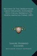 Revision of the Orthopteran Group Melanopli Acridiidae, with Special Reference to North American Forms (1897) di Samuel Hubbard Scudder edito da Kessinger Publishing