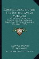 Considerations Upon the Institution of Marriage: With Some Thoughts Concerning the Force and Obligation of the Matrimonial Contract (1739) di George Booth, Philogamus edito da Kessinger Publishing