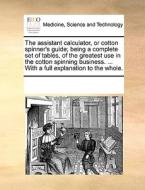 The Assistant Calculator, Or Cotton Spinner's Guide; Being A Complete Set Of Tables, Of The Greatest Use In The Cotton Spinning Business. ... With A F di See Notes Multiple Contributors edito da Gale Ecco, Print Editions