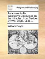 An Answer To Mr. Woolston's Discourses On The Miracles Of Our Saviour. By Will. Doyle, Ll.b. ... di William Doyle edito da Gale Ecco, Print Editions