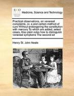 Practical Observations, On Venereal Complaints, Or, A And Certain Method Of Cure Without Endangering The Constitution With Mercury To Which Are Added, di Henry St John Neale edito da Gale Ecco, Print Editions