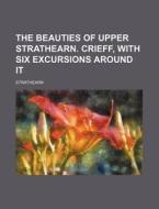The Beauties of Upper Strathearn. Crieff, with Six Excursions Around It di Strathearn edito da Rarebooksclub.com