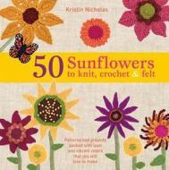 50 Sunflowers to Knit, Crochet & Felt: Patterns and Projects Packed with Lush and Vibrant Color That You Will Love to Make di Kristin Nicholas edito da Griffin
