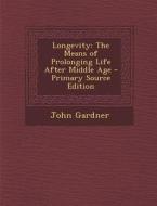 Longevity: The Means of Prolonging Life After Middle Age di John Gardner edito da Nabu Press