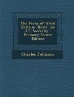 The Ferns of Great Britain: Illustr. by J.E. Sowerby - Primary Source Edition di Charles Johnson edito da Nabu Press