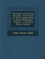 Principles of Political Economy: With Some of Their Applications to Social Philosophy, Volume 1 di John Stuart Mill edito da Nabu Press