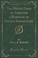 The White Dove Of Amritzir A Romance Of Anglo-indian Life (classic Reprint) di Eliza F Pollard edito da Forgotten Books