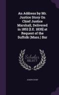 An Address By Mr. Justice Story On Chief Justice Marshall, Delivered In 1852 [i.e. 1835] At Request Of The Suffolk (mass.) Bar di Joseph Story edito da Palala Press