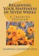 Regaining Your Happiness in Seven Weeks: A Training Program di Jonathan Lockwood Huie edito da Createspace