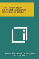 The Conversion of Marie-Alphonse Ratisbonne (1842) di Baron Theodore De Bussieres edito da Literary Licensing, LLC