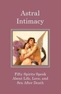 Astral Intimacy: Fifty Spirits Speak about Life, Love, and Sex After Death di Miles Edward Allen edito da Createspace