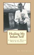 Healing My Infant Self: A Legacy of World War II Trauma di Jo Spencer edito da Createspace
