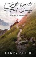 I Just Want To Feel Okay: A Journey To A di LARRY KEITH edito da Lightning Source Uk Ltd