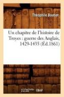 Un Chapitre de l'Histoire de Troyes: Guerre Des Anglais, 1429-1435 (Éd.1861) di Theophile Boutiot edito da HACHETTE LIVRE