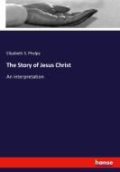 The Story of Jesus Christ di Elizabeth Stuart Phelps edito da hansebooks