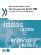 Estudios del Centro de Desarrollo Startup Am rica Latina 2016 Construyendo Un Futuro Innovador di Oecd edito da Organization for Economic Co-operation and Development (OECD