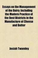 Essays On The Management Of The Dairy; Including The Modern Practice Of The Best Districts In The Manufacture Of Cheese And Butter di Josiah Twamley edito da General Books Llc