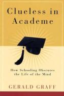 Clueless in Academe: How Schooling Obscures the Life of the Mind di Gerald Graff edito da YALE UNIV PR