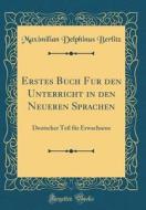Erstes Buch Für Den Unterricht in Den Neueren Sprachen: Deutscher Teil Für Erwachsene (Classic Reprint) di Maximilian Delphinus Berlitz edito da Forgotten Books