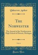 The Norwester, Vol. 6: The Annual of the Northwestern High School of Detroit, Michigan (Classic Reprint) di Unknown Author edito da Forgotten Books
