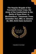 The Regular Brigade Of The Fourteenth Army Corps, The Army Of The Cumberland, In The Battle Of Stone River, Or Murfreesboro', Tennessee, From December di Frederick Phisterer edito da Franklin Classics Trade Press