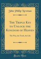 The Triple Key to Unlock the Kingdom of Heaven: The Way, the Truth, the Life (Classic Reprint) di John Philip Newman edito da Forgotten Books
