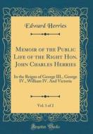 Memoir of the Public Life of the Right Hon. John Charles Herries, Vol. 1 of 2: In the Reigns of George III., George IV., William IV. and Victoria (Cla di Edward Herries edito da Forgotten Books