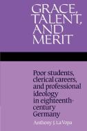 Grace, Talent, and Merit di Anthony J. La Vopa edito da Cambridge University Press