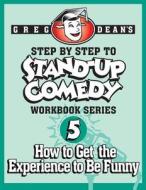 Step by Step to Stand-Up Comedy - Workbook Series: Workbook 5: How to Get the Experience to Be Funny di Greg Dean edito da Greg Dean's Comedy System