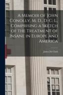 A Memoir Of John Conolly, M. D., D. C. L., Comprising A Sketch Of The Treatment Of Insane In Europe And America edito da Legare Street Press