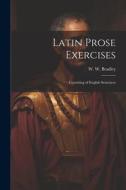 Latin Prose Exercises: Consisting of English Sentences di W. W. Bradley edito da LEGARE STREET PR