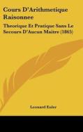 Cours D'Arithmetique Raisonnee: Theorique Et Pratique Sans Le Secours D'Aucun Maitre (1865) di Leonard Euler edito da Kessinger Publishing