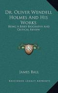 Dr. Oliver Wendell Holmes and His Works: Being a Brief Biography and Critical Review di James Ball edito da Kessinger Publishing