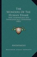 The Wonders of the Human Frame: Man, Anatomically and Physiologically Considered (1852) di Anonymous edito da Kessinger Publishing