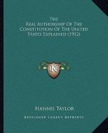 The Real Authorship of the Constitution of the United States Explained (1912) di Hannis Taylor edito da Kessinger Publishing