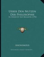 Ueber Den Nutzen Der Philosophie: In Hinsicht Auf Religion (1792) di Anonymous edito da Kessinger Publishing
