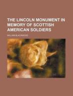 The Lincoln Monument In Memory Of Scottish American Soldiers di William Blackwood edito da General Books Llc