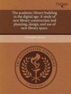 The Academic Library Building in the Digital Age: A Study of New Library Construction and Planning, Design, and Use of New Library Space. di Christopher Stewart edito da Proquest, Umi Dissertation Publishing