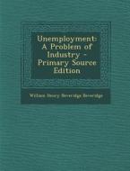 Unemployment: A Problem of Industry di William Henry Beveridge Beveridge edito da Nabu Press