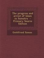 The Progress and Arrest of Islam in Sumatra - Primary Source Edition di Gottfried Simon edito da Nabu Press