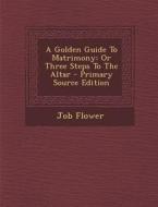 A Golden Guide to Matrimony: Or Three Steps to the Altar - Primary Source Edition di Job Flower edito da Nabu Press