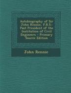 Autobiography of Sir John Rennie, F.R.S.: Past President of the Institution of Civil Engineers - Primary Source Edition di John Rennie edito da Nabu Press
