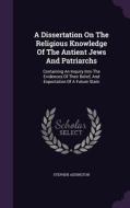 A Dissertation On The Religious Knowledge Of The Antient Jews And Patriarchs di Stephen Addington edito da Palala Press