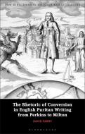 The Rhetoric Of Conversion In English Puritan Writing From Perkins To Milton di David Parry edito da Bloomsbury Publishing PLC