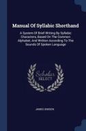 Manual of Syllabic Shorthand: A System of Brief Writing by Syllabic Characters, Based on the Common Alphabet, and Writte di James Simson edito da CHIZINE PUBN