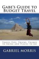 Gabe's Guide to Budget Travel: Travel Tips, Tricks, Things to Bring and Places to Go di Gabriel Morris edito da Createspace