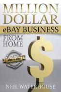Million Dollar Ebay Business from Home: A Step by Step Guide di MR Neil Waterhouse edito da Createspace