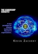 The Leadership Catalyst: A New Paradigm for Helping Leadership Flourish in Organizations di Kevin M. Zachery edito da Createspace