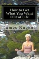 How to Get What You Want Out of Life di James Nugent edito da Createspace
